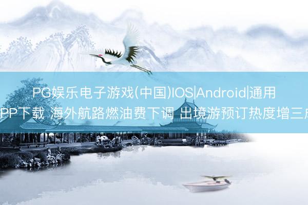 PG娱乐电子游戏(中国)IOS|Android|通用APP下载 海外航路燃油费下调 出境游预订热度增三成