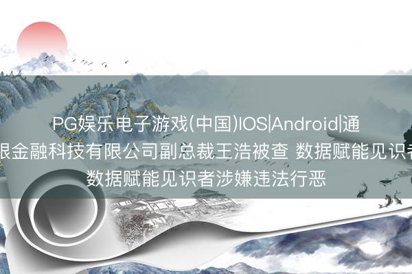 PG娱乐电子游戏(中国)IOS|Android|通用APP下载 交银金融科技有限公司副总裁王浩被查 数据赋能见识者涉嫌违法行恶