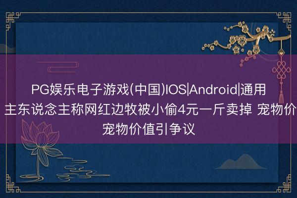 PG娱乐电子游戏(中国)IOS|Android|通用APP下载 主东说念主称网红边牧被小偷4元一斤卖掉 宠物价值引争议