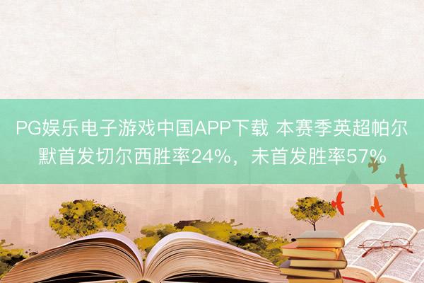 PG娱乐电子游戏中国APP下载 本赛季英超帕尔默首发切尔西胜率24%，未首发胜率57%