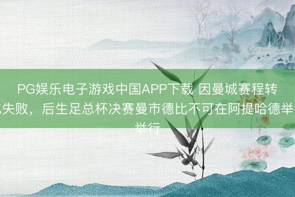 PG娱乐电子游戏中国APP下载 因曼城赛程转化失败,后生足总杯决赛曼市德比不可在阿提哈德举行