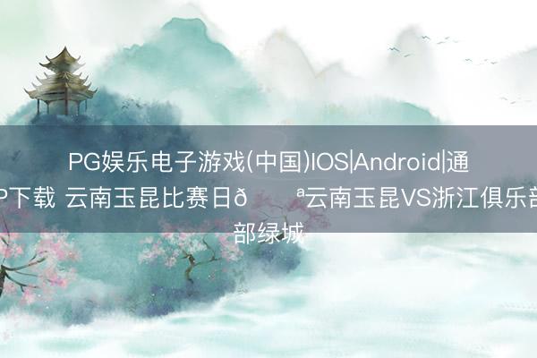 PG娱乐电子游戏(中国)IOS|Android|通用APP下载 云南玉昆比赛日💪云南玉昆VS浙江俱乐部绿城
