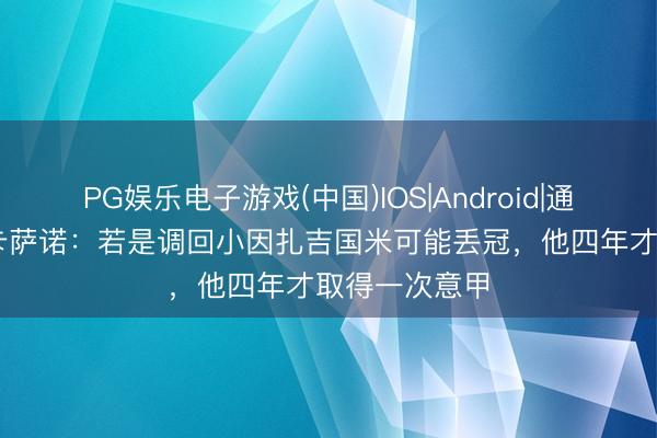 PG娱乐电子游戏(中国)IOS|Android|通用APP下载 卡萨诺：若是调回小因扎吉国米可能丢冠，他四年才取得一次意甲