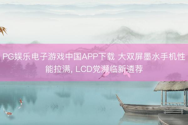 PG娱乐电子游戏中国APP下载 大双屏墨水手机性能拉满， LCD党濒临新遴荐