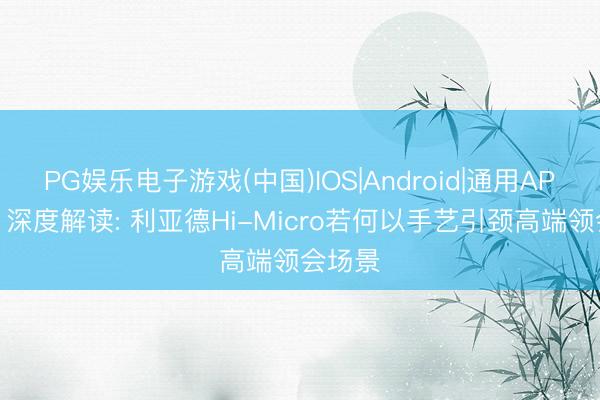 PG娱乐电子游戏(中国)IOS|Android|通用APP下载 深度解读: 利亚德Hi-Micro若何以手艺引颈高端领会场景