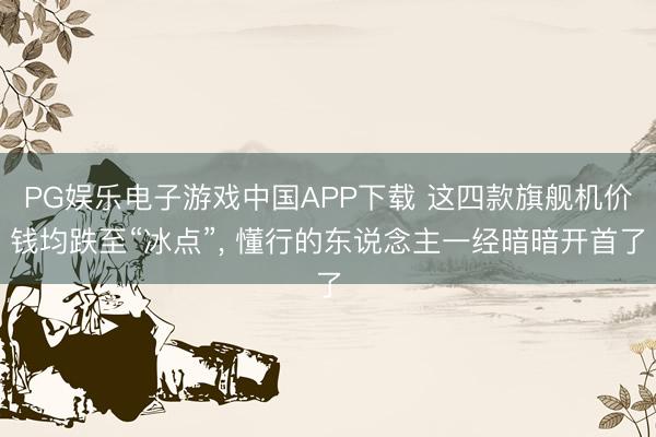 PG娱乐电子游戏中国APP下载 这四款旗舰机价钱均跌至“冰点”， 懂行的东说念主一经暗暗开首了