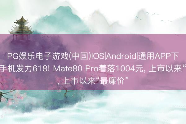 PG娱乐电子游戏(中国)IOS|Android|通用APP下载 华为手机发力618! Mate80 Pro着落1004元， 上市以来“最廉价”