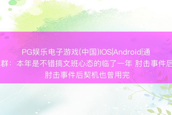 PG娱乐电子游戏(中国)IOS|Android|通用APP下载 苏群：本年是不错搞文班心态的临了一年 肘击事件后契机也曾用完