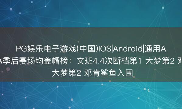 PG娱乐电子游戏(中国)IOS|Android|通用APP下载 NBA季后赛场均盖帽榜：文班4.4次断档第1 大梦第2 邓肯鲨鱼入围