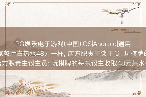 PG娱乐电子游戏(中国)IOS|Android|通用APP下载 网友吐槽常德一家餐厅白热水48元一杯， 店方职责主谈主员: 玩棋牌的每东谈主收取48元茶水费