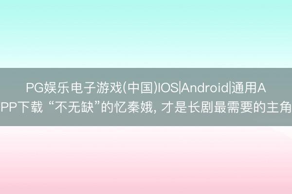 PG娱乐电子游戏(中国)IOS|Android|通用APP下载 “不无缺”的忆秦娥， 才是长剧最需要的主角
