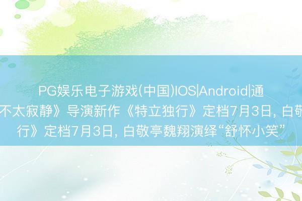 PG娱乐电子游戏(中国)IOS|Android|通用APP下载 《这个杀手不太寂静》导演新作《特立独行》定档7月3日， 白敬亭魏翔演绎“舒怀小笑”