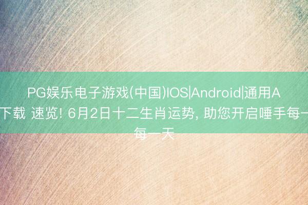 PG娱乐电子游戏(中国)IOS|Android|通用APP下载 速览! 6月2日十二生肖运势， 助您开启唾手每一天