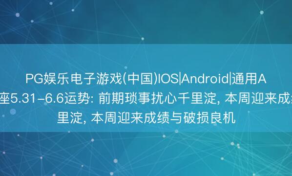 PG娱乐电子游戏(中国)IOS|Android|通用APP下载 弓手座5.31-6.6运势: 前期琐事扰心千里淀， 本周迎来成绩与破损良机