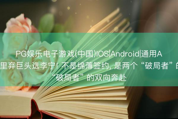 PG娱乐电子游戏(中国)IOS|Android|通用APP下载 库里弃巨头选李宁! 不是绵薄签约， 是两个 “破局者” 的双向奔赴