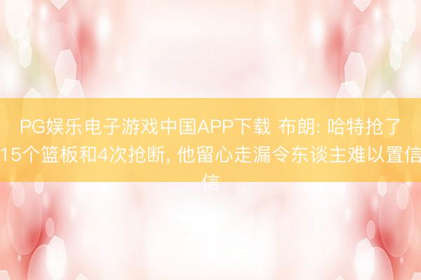 PG娱乐电子游戏中国APP下载 布朗: 哈特抢了15个篮板和4次抢断， 他留心走漏令东谈主难以置信