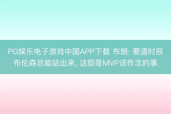 PG娱乐电子游戏中国APP下载 布朗: 要道时辰布伦森总能站出来， 这即是MVP该作念的事