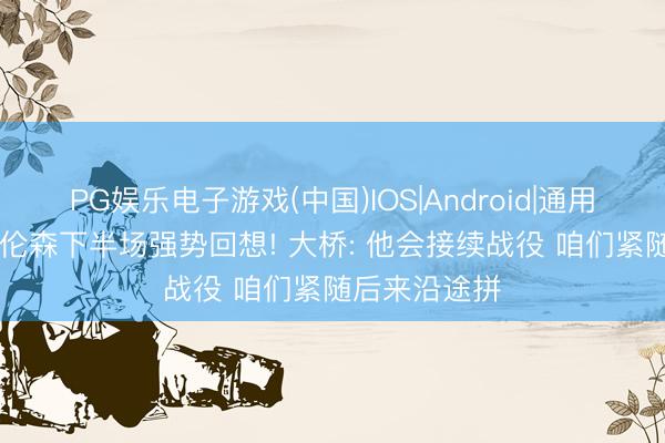 PG娱乐电子游戏(中国)IOS|Android|通用APP下载 布伦森下半场强势回想! 大桥: 他会接续战役 咱们紧随后来沿途拼