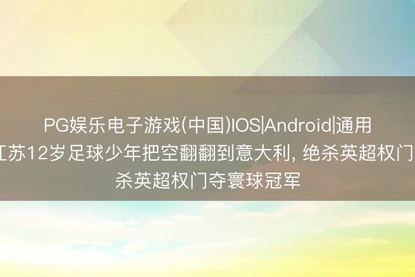PG娱乐电子游戏(中国)IOS|Android|通用APP下载 江苏12岁足球少年把空翻翻到意大利， 绝杀英超权门夺寰球冠军