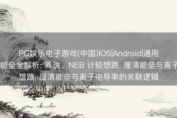 PG娱乐电子游戏(中国)IOS|Android|通用APP下载 离子迁徙能垒全解析: 界说、NEB 计较想路， 厘清能垒与离子电导率的关联逻辑