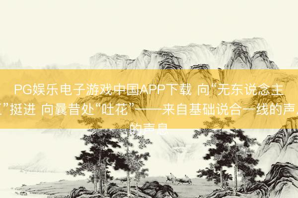 PG娱乐电子游戏中国APP下载 向“无东说念主区”挺进 向曩昔处“吐花”——来自基础说合一线的声息