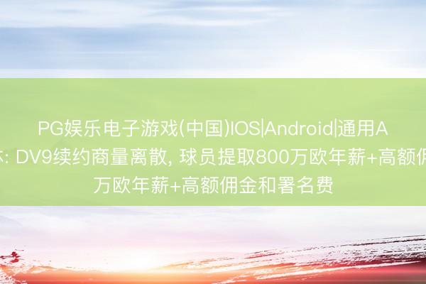 PG娱乐电子游戏(中国)IOS|Android|通用APP下载 米体: DV9续约商量离散, 球员提取800万欧年薪+高额佣金和署名费