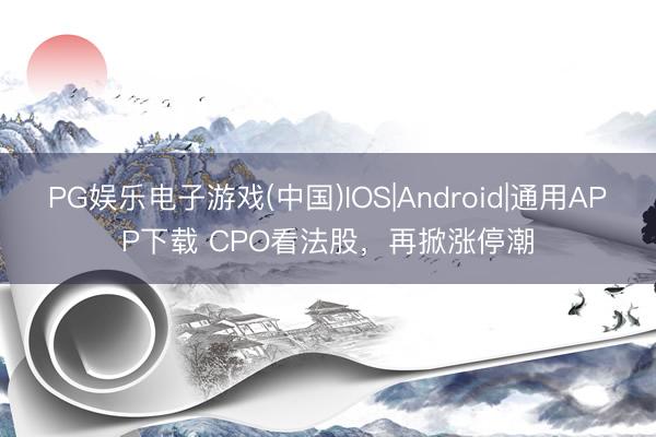 PG娱乐电子游戏(中国)IOS|Android|通用APP下载 CPO看法股，再掀涨停潮