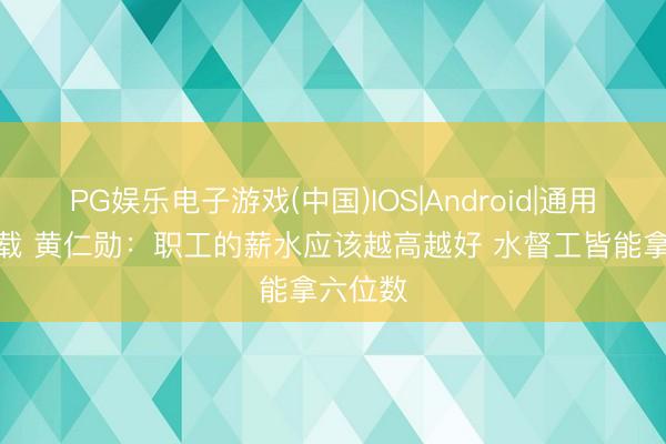 PG娱乐电子游戏(中国)IOS|Android|通用APP下载 黄仁勋：职工的薪水应该越高越好 水督工皆能拿六位数