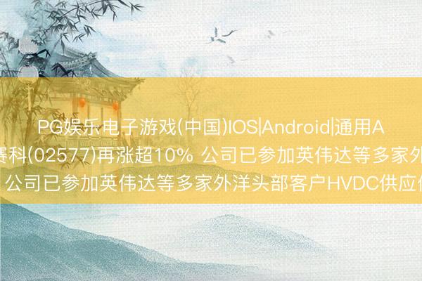 PG娱乐电子游戏(中国)IOS|Android|通用APP下载 港股异动 | 英诺赛科(02577)再涨超10% 公司已参加英伟达等多家外洋头部客户HVDC供应体系