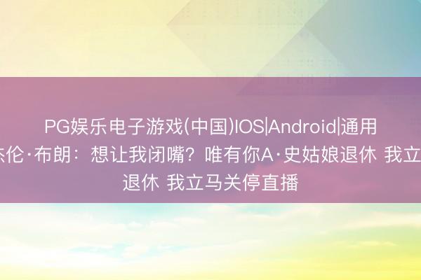 PG娱乐电子游戏(中国)IOS|Android|通用APP下载 杰伦·布朗：想让我闭嘴？唯有你A·史姑娘退休 我立马关停直播