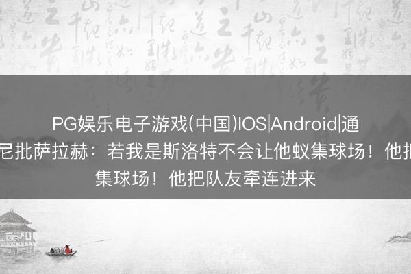 PG娱乐电子游戏(中国)IOS|Android|通用APP下载 鲁尼批萨拉赫：若我是斯洛特不会让他蚁集球场！他把队友牵连进来