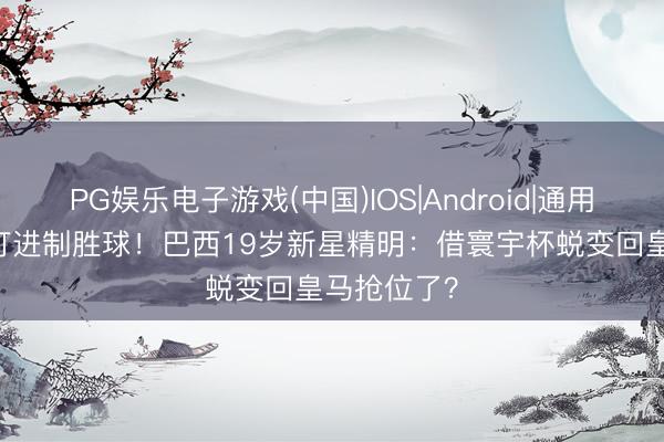 PG娱乐电子游戏(中国)IOS|Android|通用APP下载 打进制胜球!巴西19岁新星精明:借寰宇杯蜕变回皇马抢位了?