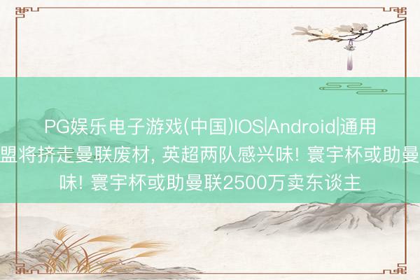 PG娱乐电子游戏(中国)IOS|Android|通用APP下载 埃德森加盟将挤走曼联废材， 英超两队感兴味! 寰宇杯或助曼联2500万卖东谈主