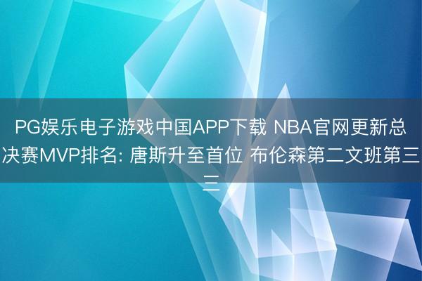 PG娱乐电子游戏中国APP下载 NBA官网更新总决赛MVP排名: 唐斯升至首位 布伦森第二文班第三