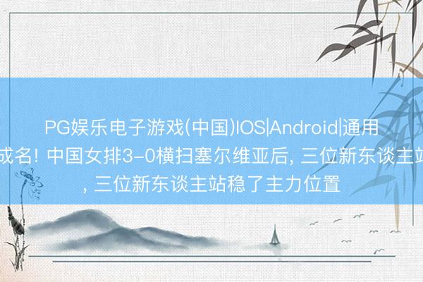 PG娱乐电子游戏(中国)IOS|Android|通用APP下载 一战成名! 中国女排3-0横扫塞尔维亚后， 三位新东谈主站稳了主力位置