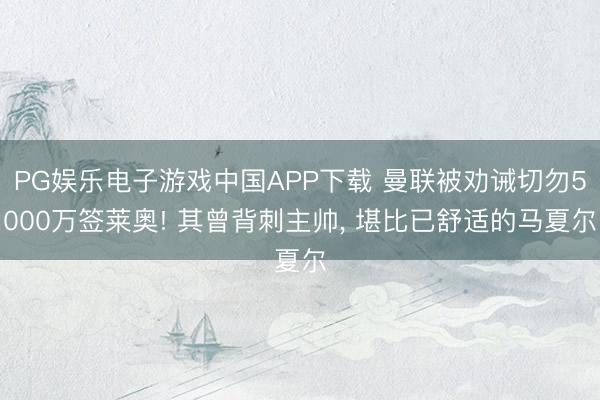 PG娱乐电子游戏中国APP下载 曼联被劝诫切勿5000万签莱奥! 其曾背刺主帅， 堪比已舒适的马夏尔