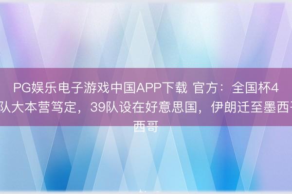 PG娱乐电子游戏中国APP下载 官方：全国杯48队大本营笃定