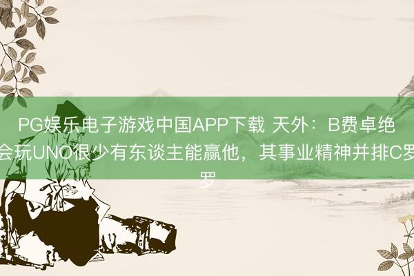 PG娱乐电子游戏中国APP下载 天外：B费卓绝会玩UNO很少