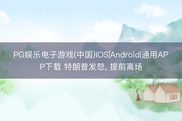 PG娱乐电子游戏(中国)IOS|Android|通用APP下载 特朗普发怒， 提前离场