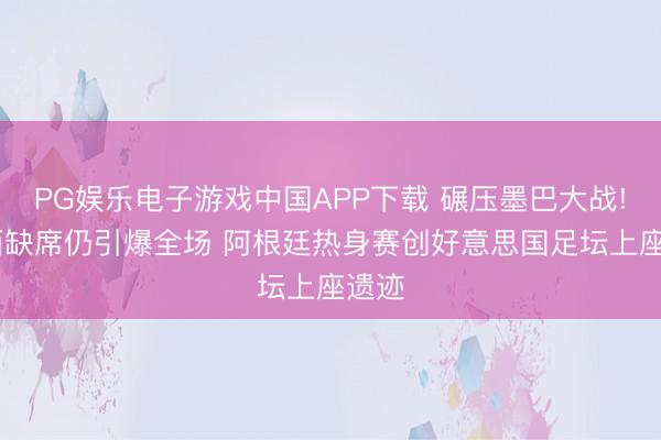PG娱乐电子游戏中国APP下载 碾压墨巴大战! 梅西缺席仍引爆全场 阿根廷热身赛创好意思国足坛上座遗迹