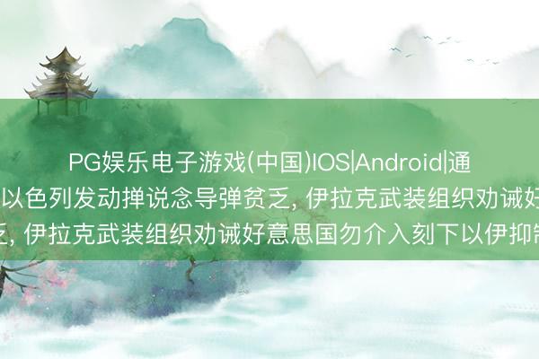 PG娱乐电子游戏(中国)IOS|Android|通用APP下载 伊朗翻新卫队称以色列发动掸说念导弹贫乏, 伊拉克武装组织劝诫好意思国勿介入刻下以伊抑制