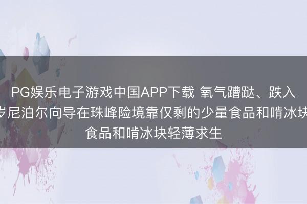 PG娱乐电子游戏中国APP下载 氧气蹧跶、跌入冰缝， 52岁尼泊尔向导在珠峰险境靠仅剩的少量食品和啃冰块轻薄求生