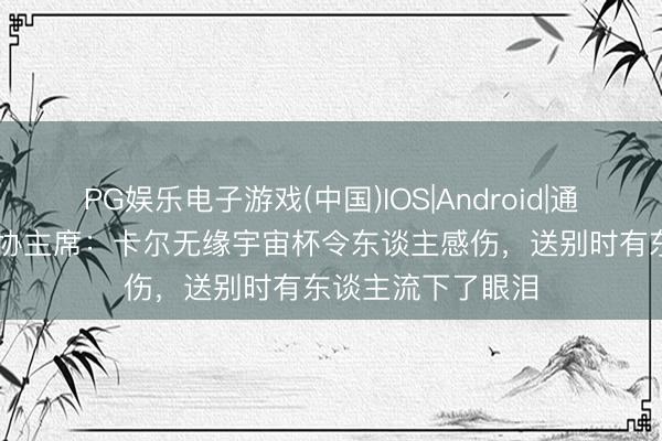 PG娱乐电子游戏(中国)IOS|Android|通用APP下载 德足协主席：卡尔无缘宇宙杯令东谈主感伤，送别时有东谈主流下了眼泪