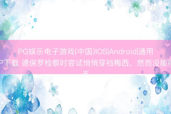 PG娱乐电子游戏(中国)IOS|Android|通用APP下载 德保罗检察时尝试悄悄穿裆梅西,然而没能得手