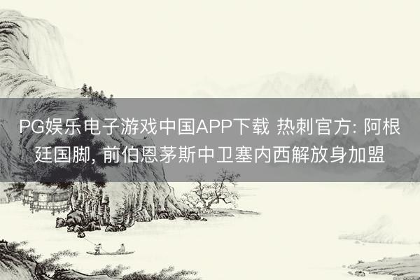 PG娱乐电子游戏中国APP下载 热刺官方: 阿根廷国脚， 前伯恩茅斯中卫塞内西解放身加盟