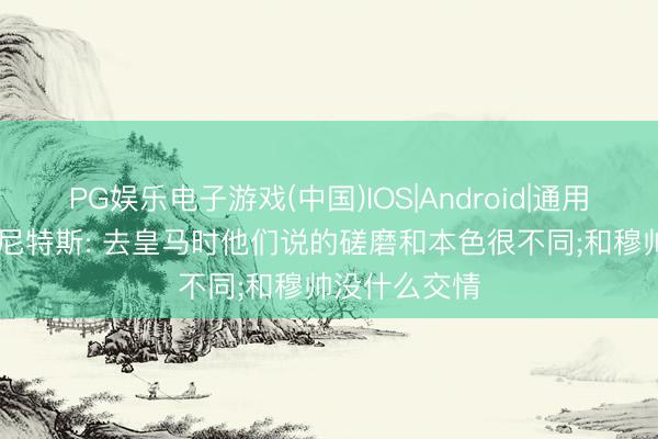 PG娱乐电子游戏(中国)IOS|Android|通用APP下载 贝尼特斯: 去皇马时他们说的磋磨和本色很不同;和穆帅没什么交情
