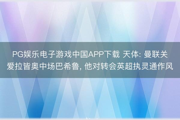 PG娱乐电子游戏中国APP下载 天体: 曼联关爱拉皆奥中场巴希鲁， 他对转会英超执灵通作风