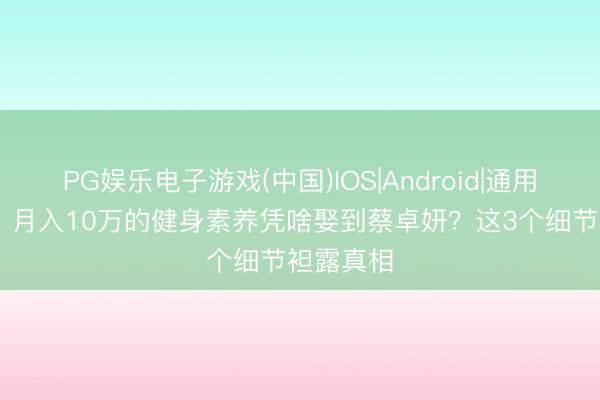 PG娱乐电子游戏(中国)IOS|Android|通用APP下载 月入10万的健身素养凭啥娶到蔡卓妍？这3个细节袒露真相
