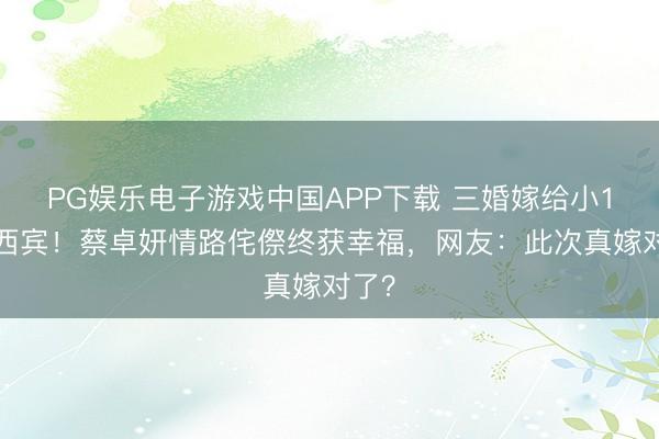 PG娱乐电子游戏中国APP下载 三婚嫁给小10岁西宾！蔡卓妍