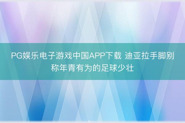 PG娱乐电子游戏中国APP下载 迪亚拉手脚别称年青有为的足球少壮
